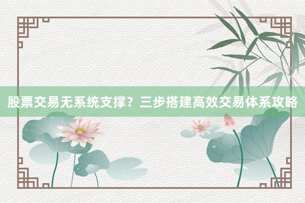 股票交易无系统支撑？三步搭建高效交易体系攻略
