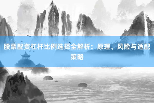 股票配资杠杆比例选择全解析：原理、风险与适配策略
