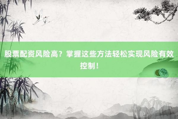 股票配资风险高？掌握这些方法轻松实现风险有效控制！