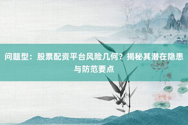问题型：股票配资平台风险几何？揭秘其潜在隐患与防范要点
