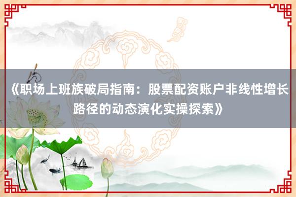 《职场上班族破局指南：股票配资账户非线性增长路径的动态演化实操探索》