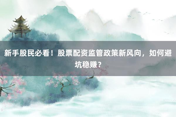 新手股民必看！股票配资监管政策新风向，如何避坑稳赚？
