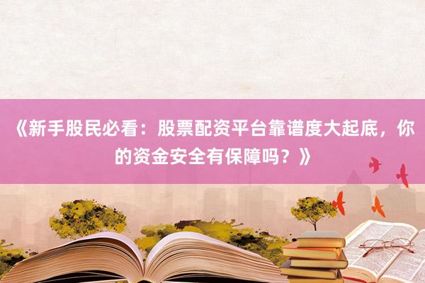 《新手股民必看：股票配资平台靠谱度大起底，你的资金安全有保障吗？》