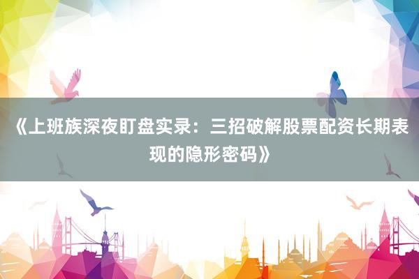 《上班族深夜盯盘实录：三招破解股票配资长期表现的隐形密码》