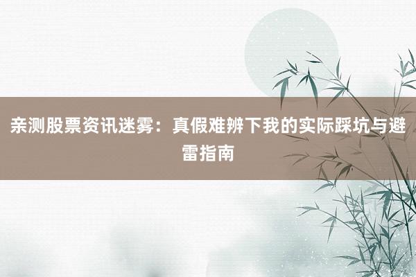 亲测股票资讯迷雾：真假难辨下我的实际踩坑与避雷指南