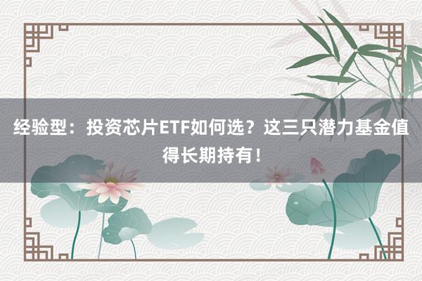 经验型：投资芯片ETF如何选？这三只潜力基金值得长期持有！