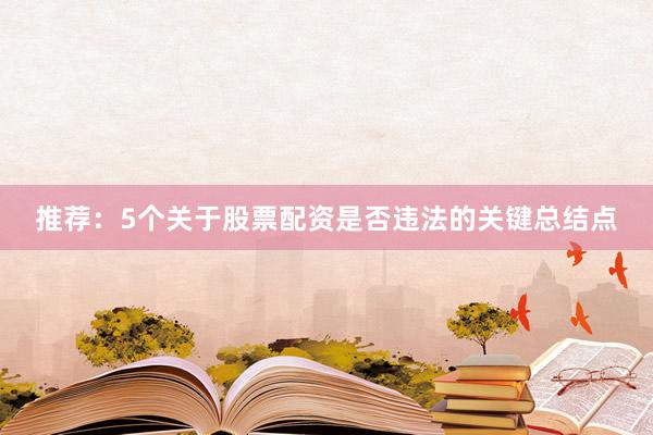 推荐：5个关于股票配资是否违法的关键总结点