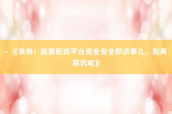 - 《亲测！股票配资平台资金安全那点事儿，别再踩坑啦》