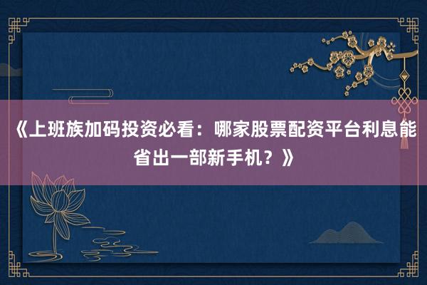《上班族加码投资必看：哪家股票配资平台利息能省出一部新手机？》