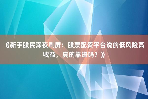 《新手股民深夜刷屏：股票配资平台说的低风险高收益，真的靠谱吗？》