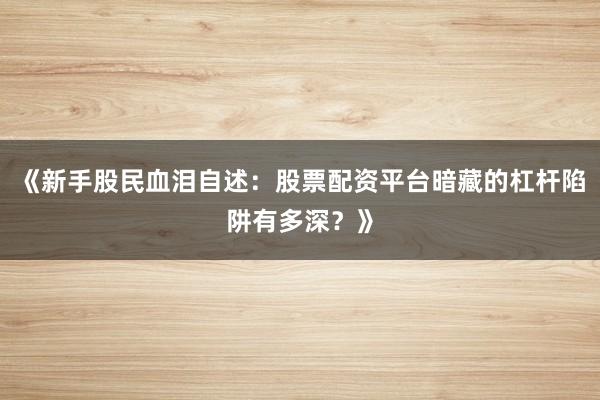 《新手股民血泪自述：股票配资平台暗藏的杠杆陷阱有多深？》