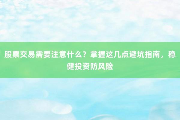 股票交易需要注意什么？掌握这几点避坑指南，稳健投资防风险
