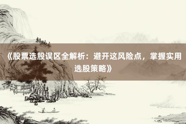 《股票选股误区全解析：避开这风险点，掌握实用选股策略》
