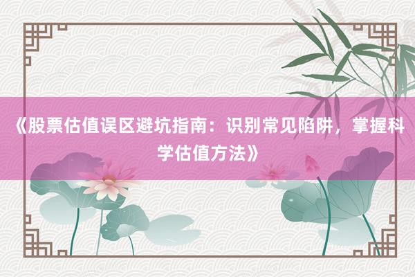 《股票估值误区避坑指南：识别常见陷阱，掌握科学估值方法》
