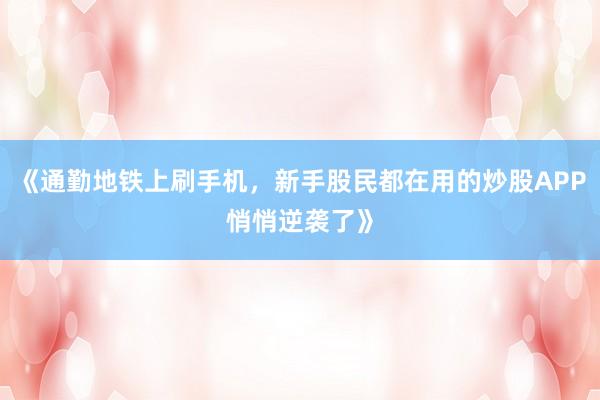 《通勤地铁上刷手机，新手股民都在用的炒股APP悄悄逆袭了》