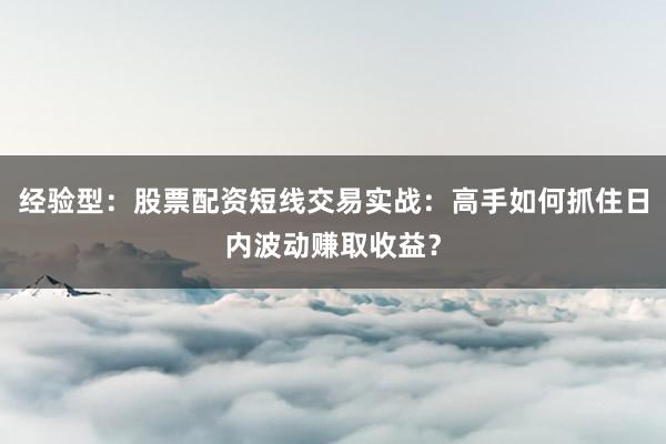 经验型：股票配资短线交易实战：高手如何抓住日内波动赚取收益？