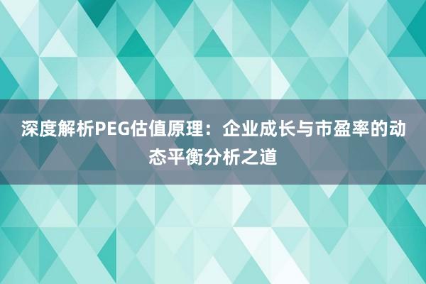 深度解析PEG估值原理：企业成长与市盈率的动态平衡分析之道