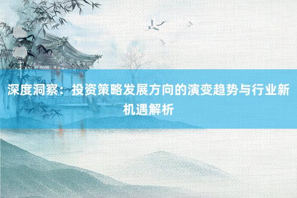 深度洞察：投资策略发展方向的演变趋势与行业新机遇解析
