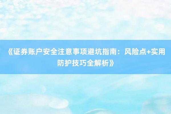 《证券账户安全注意事项避坑指南：风险点+实用防护技巧全解析》