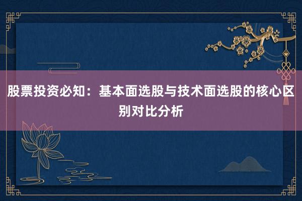股票投资必知：基本面选股与技术面选股的核心区别对比分析