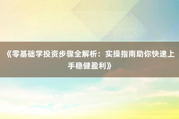 《零基础学投资步骤全解析：实操指南助你快速上手稳健盈利》