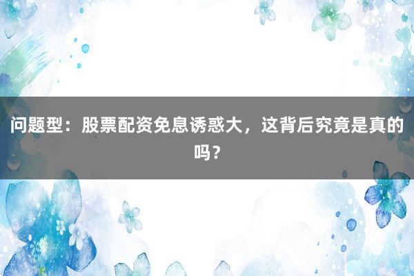 问题型:股票配资免息诱惑大,这背后究竟是真的吗?