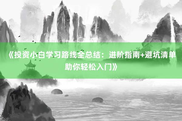 《投资小白学习路线全总结：进阶指南+避坑清单助你轻松入门》