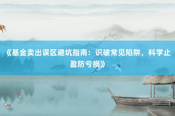《基金卖出误区避坑指南：识破常见陷阱，科学止盈防亏损》