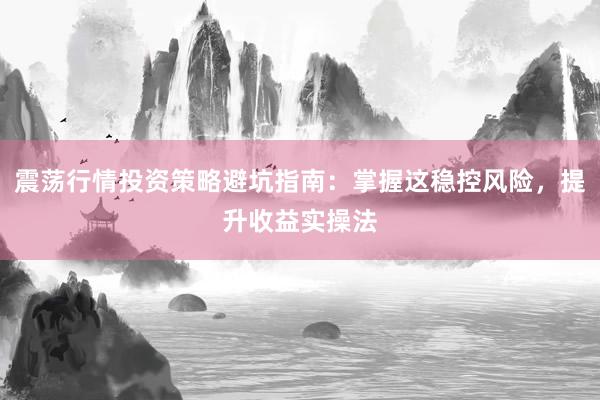 震荡行情投资策略避坑指南：掌握这稳控风险，提升收益实操法