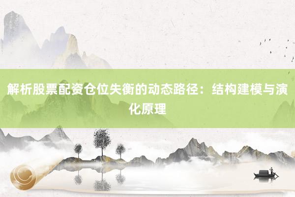 解析股票配资仓位失衡的动态路径：结构建模与演化原理