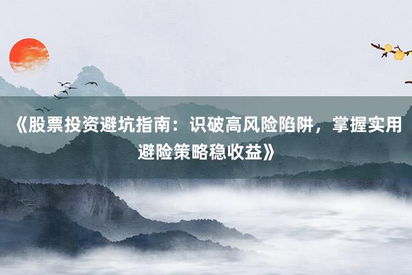 《股票投资避坑指南：识破高风险陷阱，掌握实用避险策略稳收益》