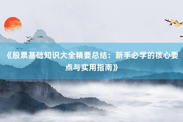 《股票基础知识大全精要总结：新手必学的核心要点与实用指南》