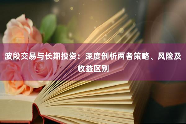 波段交易与长期投资：深度剖析两者策略、风险及收益区别