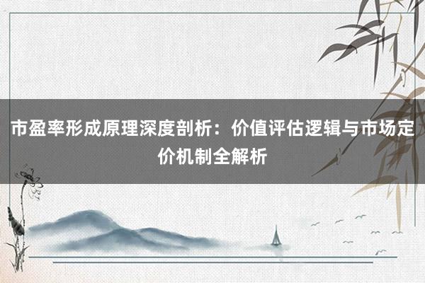 市盈率形成原理深度剖析：价值评估逻辑与市场定价机制全解析