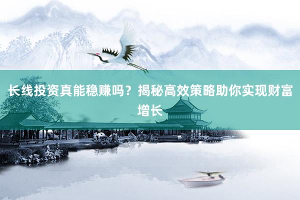 长线投资真能稳赚吗?揭秘高效策略助你实现财富增长