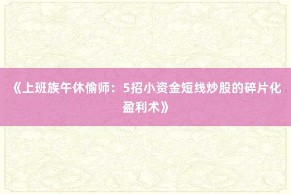 《上班族午休偷师：5招小资金短线炒股的碎片化盈利术》