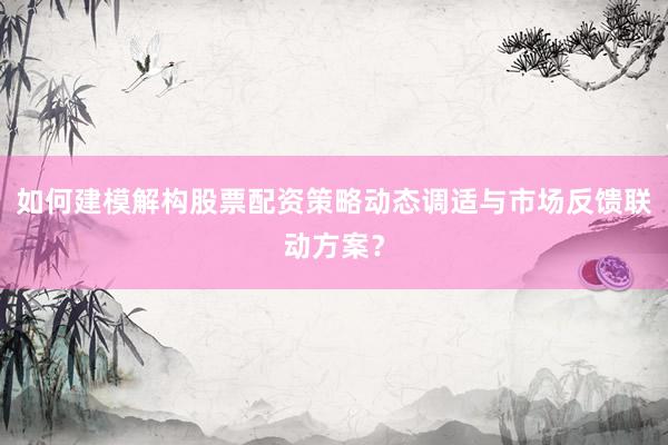 如何建模解构股票配资策略动态调适与市场反馈联动方案？