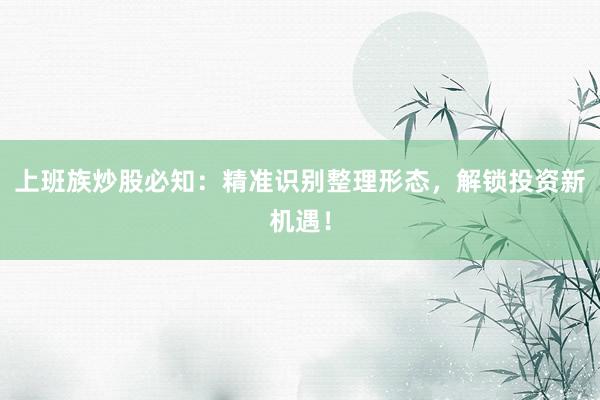 上班族炒股必知：精准识别整理形态，解锁投资新机遇！
