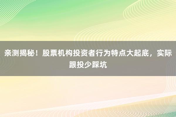 亲测揭秘！股票机构投资者行为特点大起底，实际跟投少踩坑