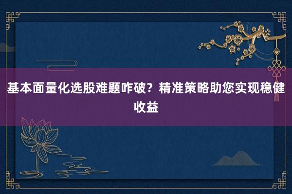 基本面量化选股难题咋破？精准策略助您实现稳健收益