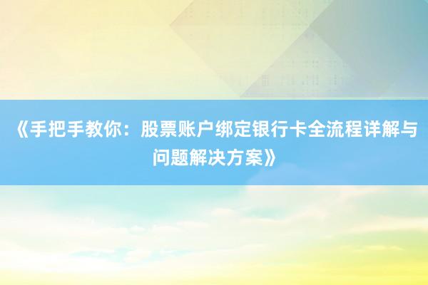 《手把手教你：股票账户绑定银行卡全流程详解与问题解决方案》