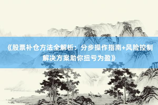 《股票补仓方法全解析：分步操作指南+风险控制解决方案助你扭亏为盈》