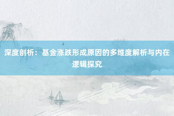 深度剖析：基金涨跌形成原因的多维度解析与内在逻辑探究