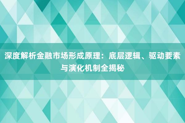 深度解析金融市场形成原理：底层逻辑、驱动要素与演化机制全揭秘
