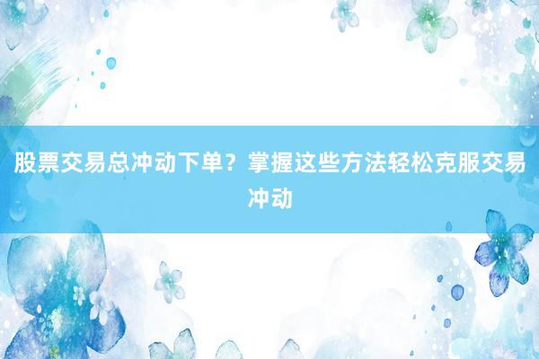 股票交易总冲动下单？掌握这些方法轻松克服交易冲动