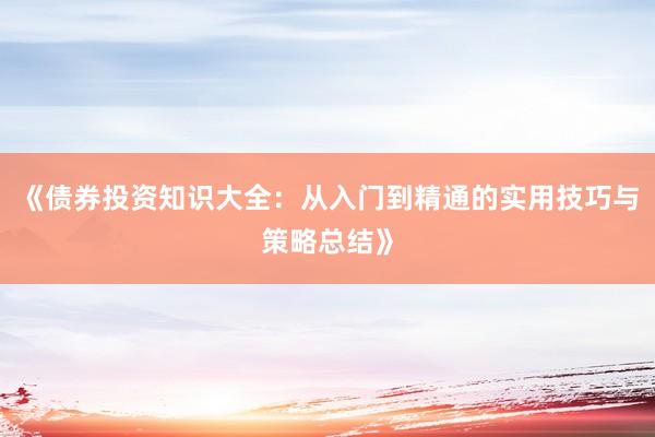 《债券投资知识大全：从入门到精通的实用技巧与策略总结》