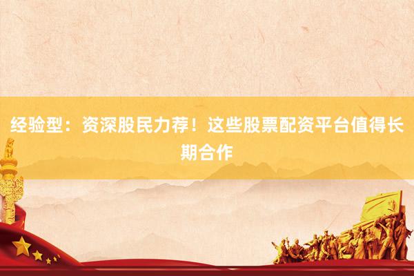 经验型：资深股民力荐！这些股票配资平台值得长期合作