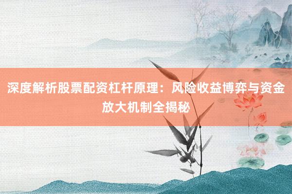 深度解析股票配资杠杆原理：风险收益博弈与资金放大机制全揭秘