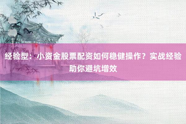 经验型：小资金股票配资如何稳健操作？实战经验助你避坑增效