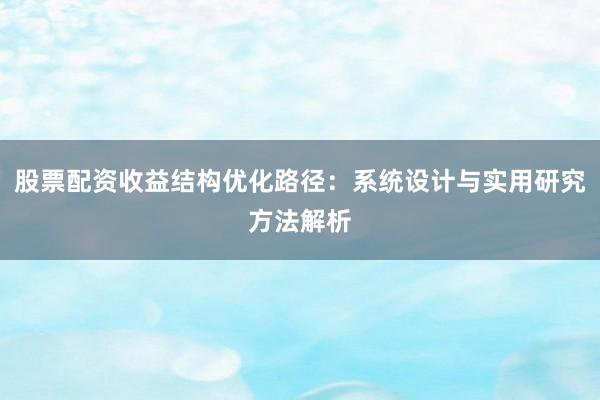 股票配资收益结构优化路径：系统设计与实用研究方法解析
